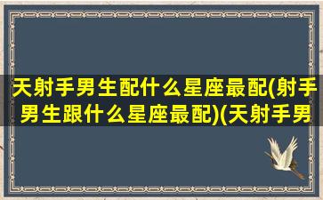 天射手男生配什么星座最配(射手男生跟什么星座最配)(天射手男怎样追天蝎女)