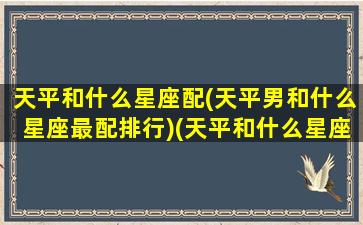 天平和什么星座配(天平男和什么星座最配排行)(天平和什么星座配对)