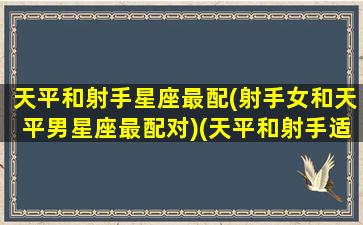 天平和射手星座最配(射手女和天平男星座最配对)(天平和射手适合结婚吗)