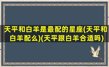 天平和白羊是最配的星座(天平和白羊配么)(天平跟白羊合适吗)