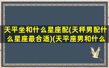 天平坐和什么星座配(天秤男配什么星座最合适)(天平座男和什么座最配对)