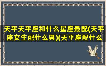 天平天平座和什么星座最配(天平座女生配什么男)(天平座配什么座的女生)