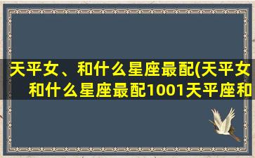 天平女、和什么星座最配(天平女和什么星座最配1001天平座和什么星座最配)