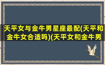 天平女与金牛男星座最配(天平和金牛女合适吗)(天平女和金牛男的相处)