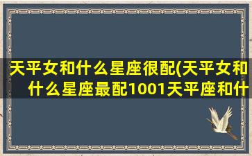 天平女和什么星座很配(天平女和什么星座最配1001天平座和什么星座最配)