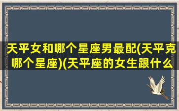 天平女和哪个星座男最配(天平克哪个星座)(天平座的女生跟什么座的男生最适合做夫妻)