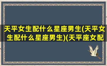 天平女生配什么星座男生(天平女生配什么星座男生)(天平座女配什么座的男生)