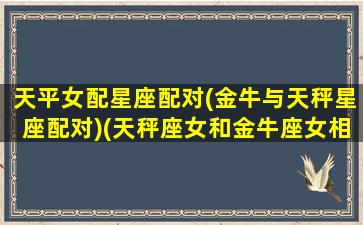 天平女配星座配对(金牛与天秤星座配对)(天秤座女和金牛座女相配吗)