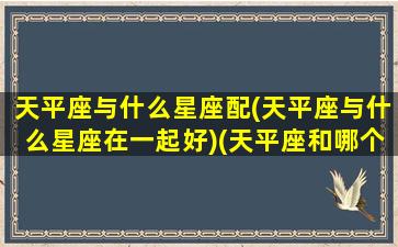 天平座与什么星座配(天平座与什么星座在一起好)(天平座和哪个星座关系最不好)