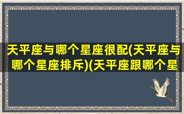 天平座与哪个星座很配(天平座与哪个星座排斥)(天平座跟哪个星座最搭)