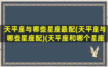 天平座与哪些星座最配(天平座与哪些星座配)(天平座和哪个星座关系最不好)