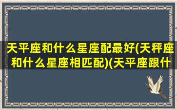 天平座和什么星座配最好(天秤座和什么星座相匹配)(天平座跟什么星座最配对)