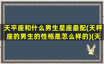 天平座和什么男生星座最配(天秤座的男生的性格是怎么样的)(天秤座和哪个星座的男生最配)