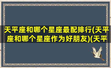 天平座和哪个星座最配排行(天平座和哪个星座作为好朋友)(天平座和哪些星座合得来)