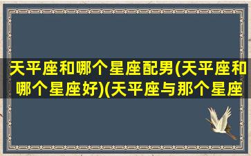 天平座和哪个星座配男(天平座和哪个星座好)(天平座与那个星座般配)