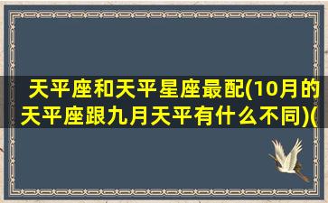 天平座和天平星座最配(10月的天平座跟九月天平有什么不同)(9月和10月天秤座的区别)