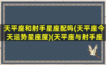 天平座和射手星座配吗(天平座今天运势星座屋)(天平座与射手座可以相配吗)