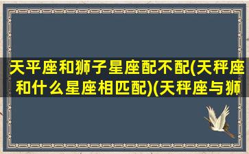 天平座和狮子星座配不配(天秤座和什么星座相匹配)(天秤座与狮子座般配吗)