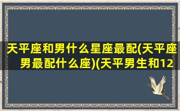 天平座和男什么星座最配(天平座男最配什么座)(天平男生和12星座女生配对指数)