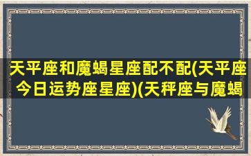 天平座和魔蝎星座配不配(天平座今日运势座星座)(天秤座与魔蝎座配不配)