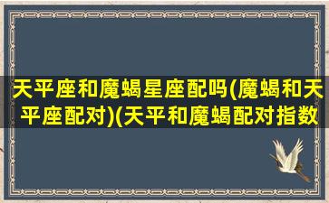 天平座和魔蝎星座配吗(魔蝎和天平座配对)(天平和魔蝎配对指数)