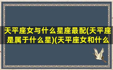 天平座女与什么星座最配(天平座是属于什么星)(天平座女和什么座最配)