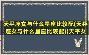 天平座女与什么星座比较配(天秤座女与什么星座比较配)(天平女与什么星座最配)