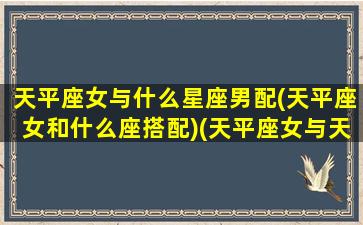 天平座女与什么星座男配(天平座女和什么座搭配)(天平座女与天平座男匹配度)