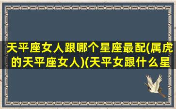 天平座女人跟哪个星座最配(属虎的天平座女人)(天平女跟什么星座比较搭)