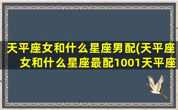 天平座女和什么星座男配(天平座女和什么星座最配1001天平座男和什么星座最配)