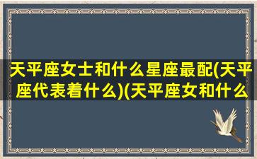 天平座女士和什么星座最配(天平座代表着什么)(天平座女和什么星座最配情侣)