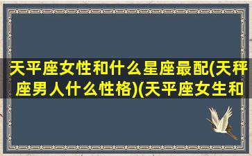 天平座女性和什么星座最配(天秤座男人什么性格)(天平座女生和什么座男生是最配的)