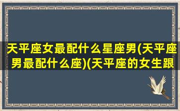 天平座女最配什么星座男(天平座男最配什么座)(天平座的女生跟什么座的男生最适合做夫妻)