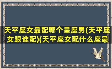 天平座女最配哪个星座男(天平座女跟谁配)(天平座女配什么座最好)