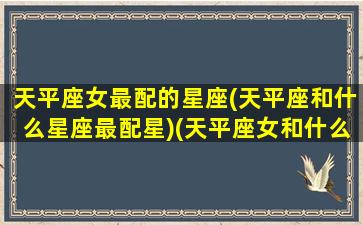 天平座女最配的星座(天平座和什么星座最配星)(天平座女和什么星座最配情侣)