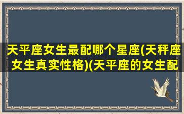 天平座女生最配哪个星座(天秤座女生真实性格)(天平座的女生配什么星座的男)