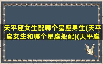 天平座女生配哪个星座男生(天平座女生和哪个星座般配)(天平座的女生和什么星座的男生最配)