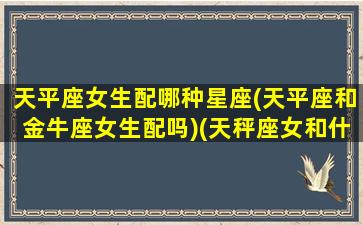 天平座女生配哪种星座(天平座和金牛座女生配吗)(天秤座女和什么星座最配)