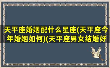 天平座婚姻配什么星座(天平座今年婚姻如何)(天平座男女结婚好吗)