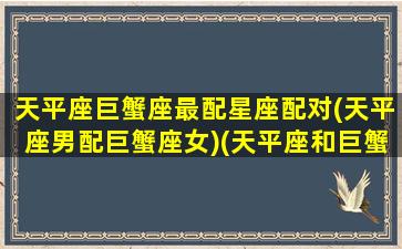 天平座巨蟹座最配星座配对(天平座男配巨蟹座女)(天平座和巨蟹很搭吗)