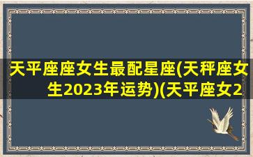 天平座座女生最配星座(天秤座女生2023年运势)(天平座女2021年)