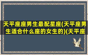 天平座座男生最配星座(天平座男生适合什么座的女生的)(天平座的男生和什么座最配)