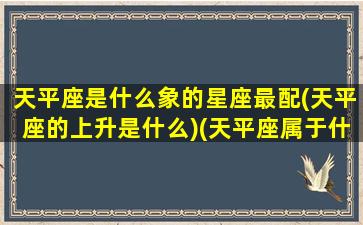 天平座是什么象的星座最配(天平座的上升是什么)(天平座属于什么生肖)