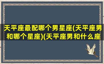 天平座最配哪个男星座(天平座男和哪个星座)(天平座男和什么座最配对)