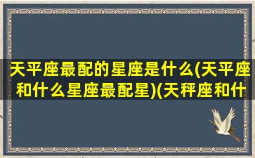 天平座最配的星座是什么(天平座和什么星座最配星)(天秤座和什么星座配婚最好)