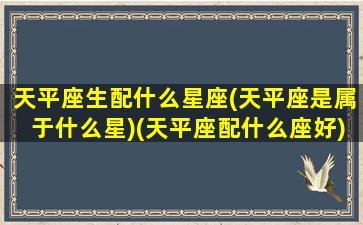 天平座生配什么星座(天平座是属于什么星)(天平座配什么座好)