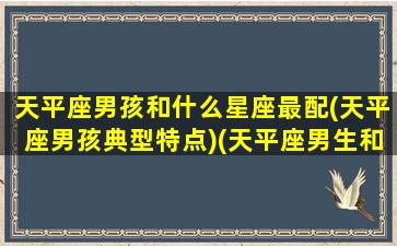 天平座男孩和什么星座最配(天平座男孩典型特点)(天平座男生和什么星座女生最配)