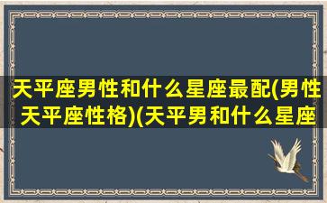 天平座男性和什么星座最配(男性天平座性格)(天平男和什么星座最配1001天平座和什么星座最配)