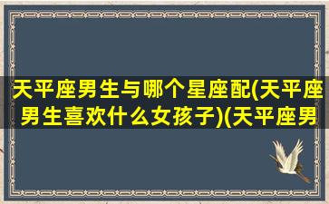 天平座男生与哪个星座配(天平座男生喜欢什么女孩子)(天平座男生和什么星座女生配)