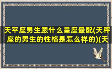 天平座男生跟什么星座最配(天秤座的男生的性格是怎么样的)(天平座男生和什么座女生)